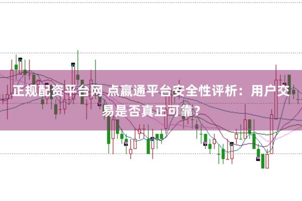 正规配资平台网 点嬴通平台安全性评析:用户交易是否真正可靠?