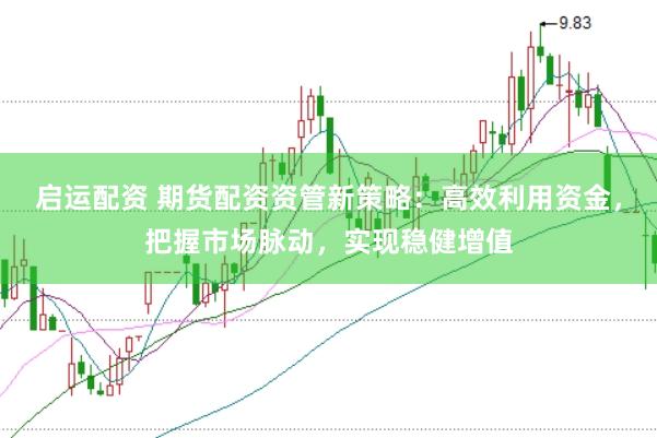 启运配资 期货配资资管新策略：高效利用资金，把握市场脉动，实现稳健增值