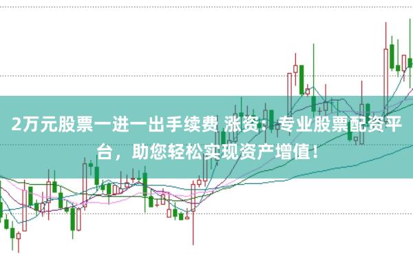 2万元股票一进一出手续费 涨资:专业股票配资平台,助您轻松实现资产增值!