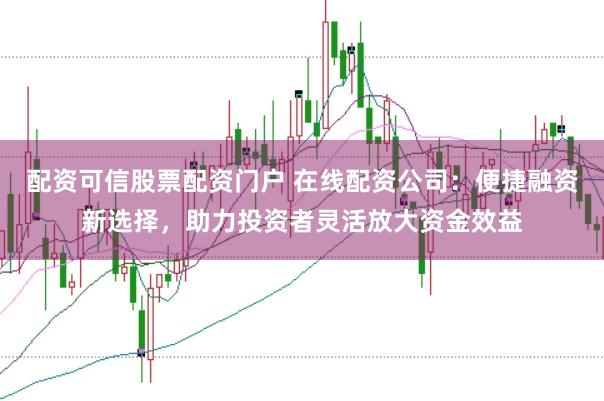 配资可信股票配资门户 在线配资公司:便捷融资新选择,助力投资者灵活放大资金效益