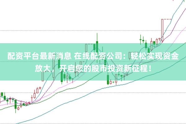 配资平台最新消息 在线配资公司:轻松实现资金放大,开启您的股市投资新征程!