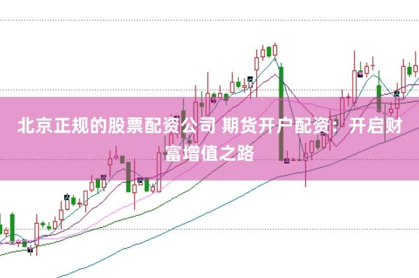 北京正规的股票配资公司 期货开户配资:开启财富增值之路