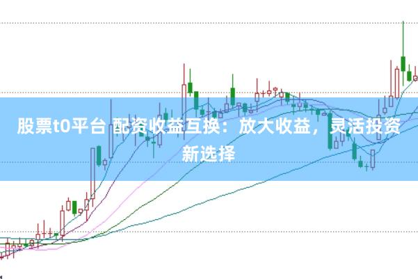 股票t0平台 配资收益互换:放大收益,灵活投资新选择