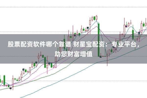 股票配资软件哪个靠谱 财星宝配资:专业平台,助您财富增值