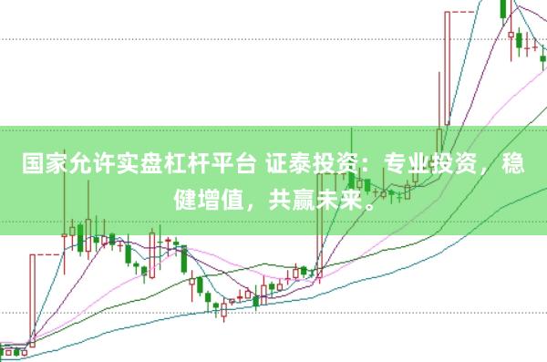 国家允许实盘杠杆平台 证泰投资:专业投资,稳健增值,共赢未来。