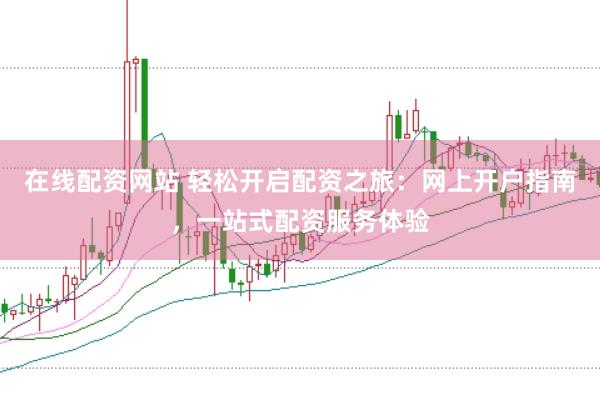 在线配资网站 轻松开启配资之旅:网上开户指南,一站式配资服务体验