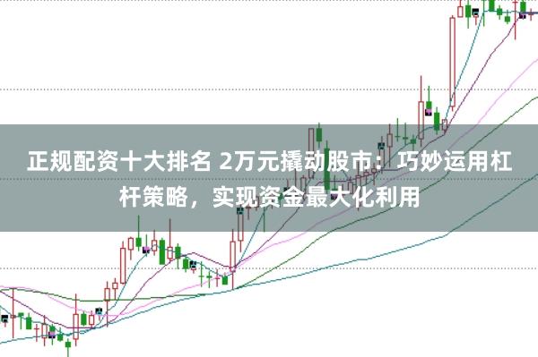 正规配资十大排名 2万元撬动股市:巧妙运用杠杆策略,实现资金最大化利用