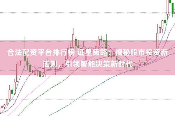 合法配资平台排行榜 证星策略:揭秘股市投资新法则,引领智能决策新时代