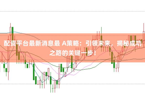 配资平台最新消息最 A策略:引领未来,揭秘成功之路的关键一步!