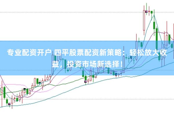 专业配资开户 四平股票配资新策略:轻松放大收益,投资市场新选择!