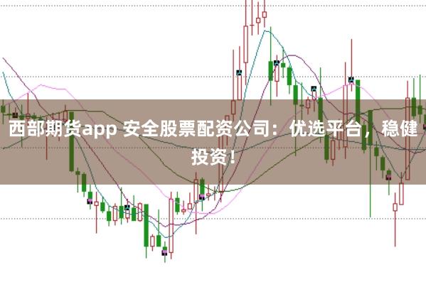 西部期货app 安全股票配资公司:优选平台,稳健投资!