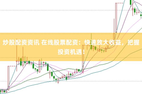 炒股配资资讯 在线股票配资:快速放大收益,把握投资机遇!