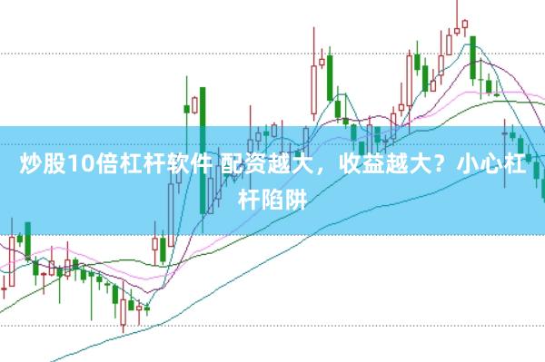 炒股10倍杠杆软件 配资越大,收益越大?小心杠杆陷阱
