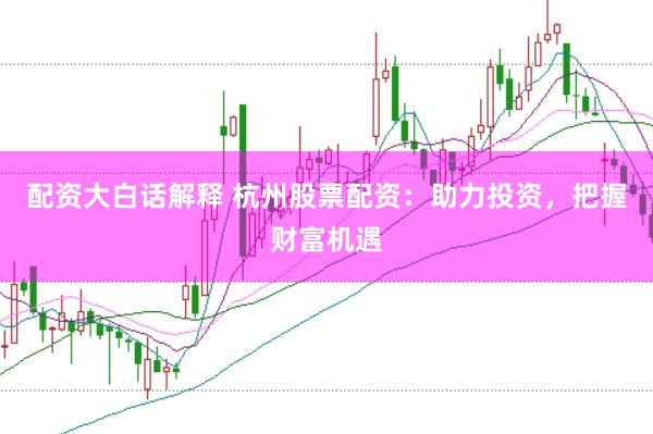 配资大白话解释 杭州股票配资:助力投资,把握财富机遇
