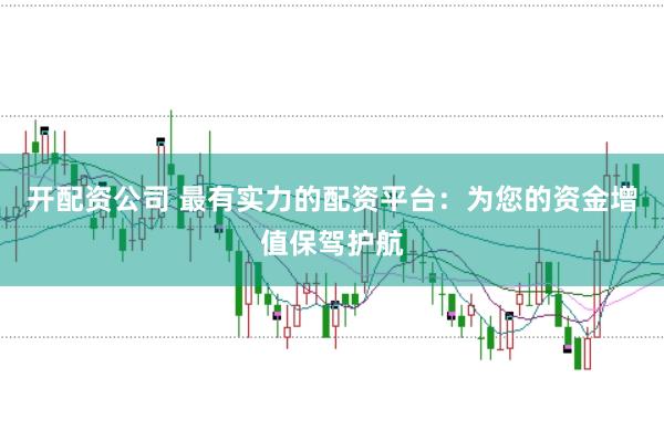 开配资公司 最有实力的配资平台：为您的资金增值保驾护航