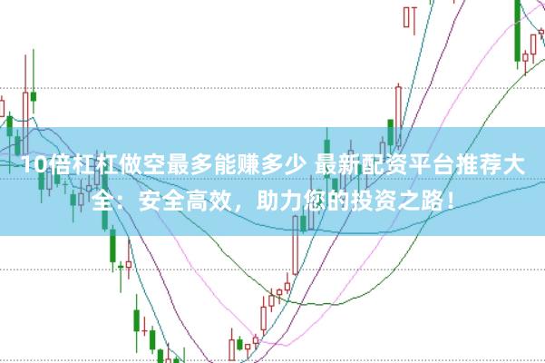 10倍杠杠做空最多能赚多少 最新配资平台推荐大全：安全高效，助力您的投资之路！