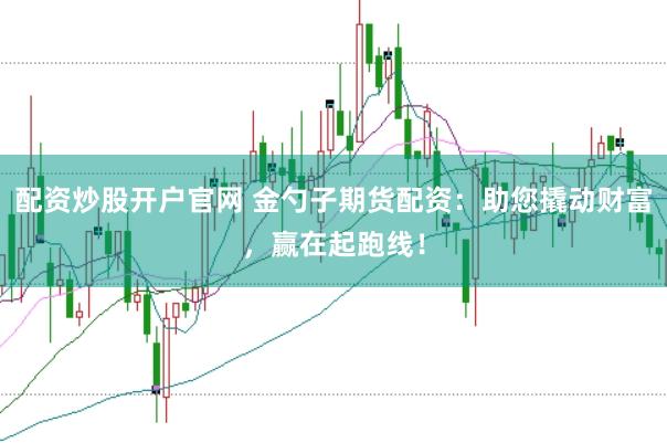 配资炒股开户官网 金勺子期货配资：助您撬动财富，赢在起跑线！