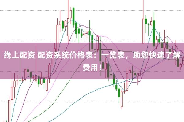 线上配资 配资系统价格表：一览表，助您快速了解费用！