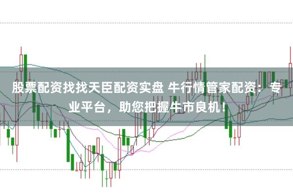 股票配资找找天臣配资实盘 牛行情管家配资：专业平台，助您把握牛市良机！