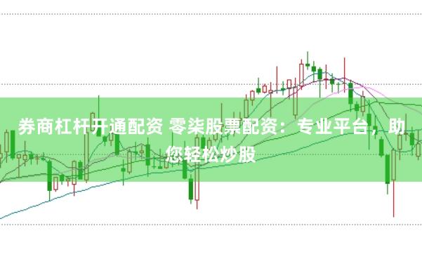 券商杠杆开通配资 零柒股票配资：专业平台，助您轻松炒股