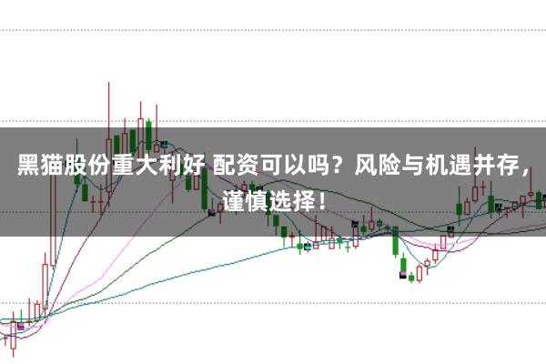 黑猫股份重大利好 配资可以吗？风险与机遇并存，谨慎选择！