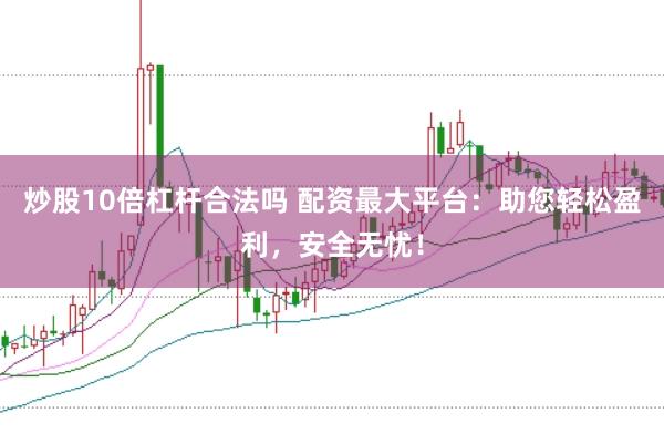 炒股10倍杠杆合法吗 配资最大平台：助您轻松盈利，安全无忧！