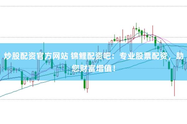 炒股配资官方网站 锦鲤配资吧：专业股票配资，助您财富增值！
