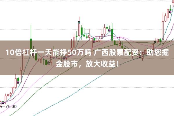 10倍杠杆一天能挣50万吗 广西股票配资：助您掘金股市，放大收益！