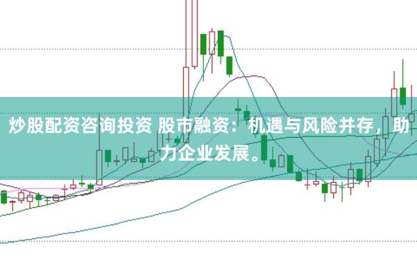 炒股配资咨询投资 股市融资：机遇与风险并存，助力企业发展。