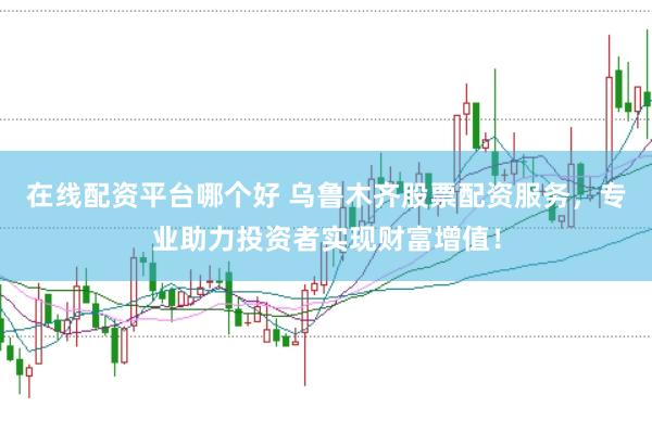 在线配资平台哪个好 乌鲁木齐股票配资服务,专业助力投资者实现财富增值!