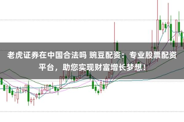 老虎证券在中国合法吗 豌豆配资:专业股票配资平台,助您实现财富增长梦想!