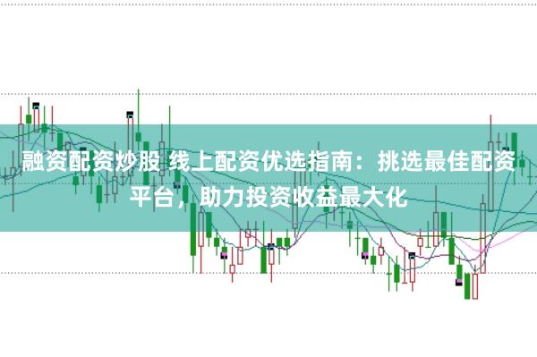 融资配资炒股 线上配资优选指南:挑选最佳配资平台,助力投资收益最大化
