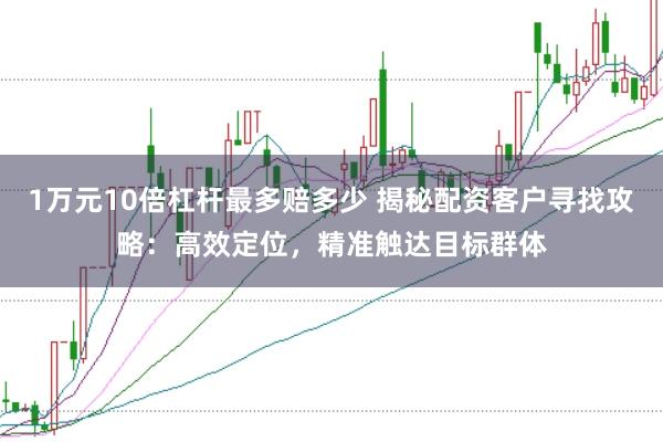 1万元10倍杠杆最多赔多少 揭秘配资客户寻找攻略:高效定位,精准触达目标群体