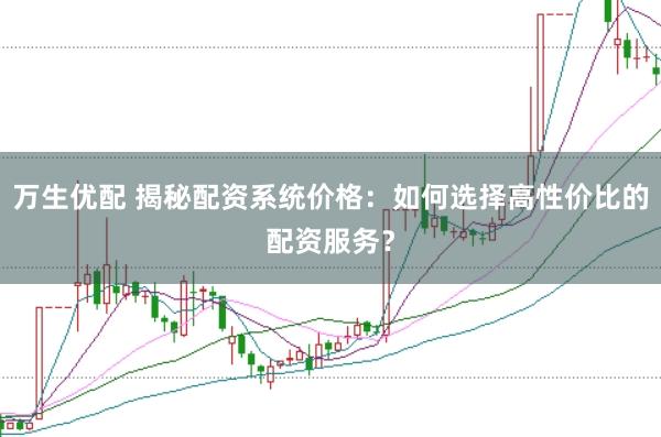 万生优配 揭秘配资系统价格:如何选择高性价比的配资服务?