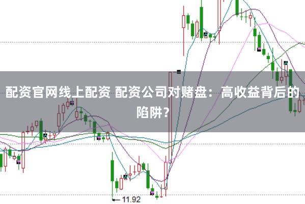 配资官网线上配资 配资公司对赌盘:高收益背后的陷阱?