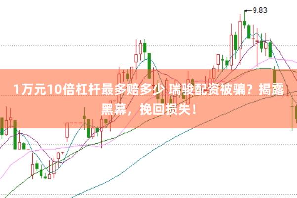 1万元10倍杠杆最多赔多少 瑞骏配资被骗?揭露黑幕,挽回损失!