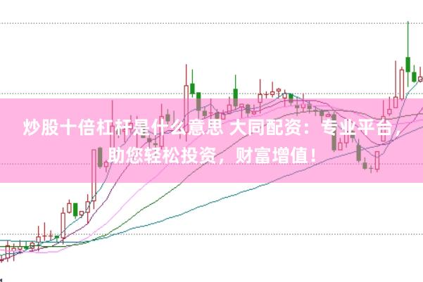 炒股十倍杠杆是什么意思 大同配资:专业平台,助您轻松投资,财富增值!