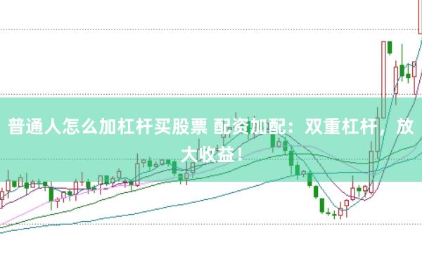 普通人怎么加杠杆买股票 配资加配:双重杠杆,放大收益!