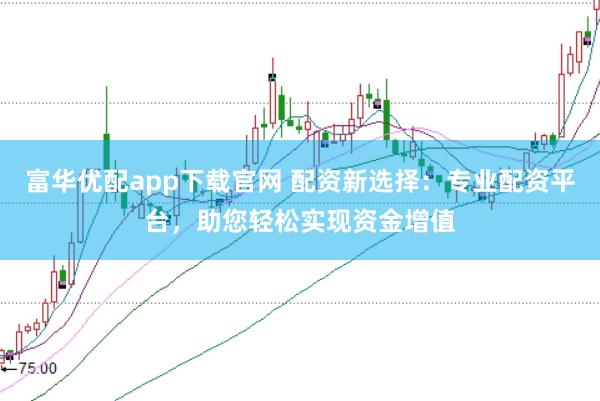 富华优配app下载官网 配资新选择：专业配资平台，助您轻松实现资金增值