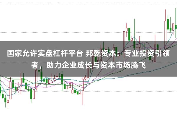 国家允许实盘杠杆平台 邦乾资本：专业投资引领者，助力企业成长与资本市场腾飞