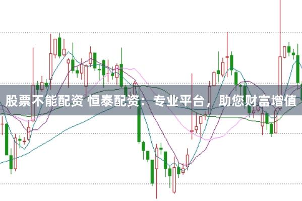 股票不能配资 恒泰配资：专业平台，助您财富增值