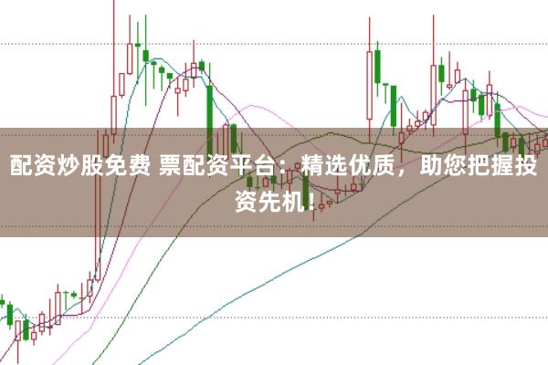 配资炒股免费 票配资平台:精选优质,助您把握投资先机!