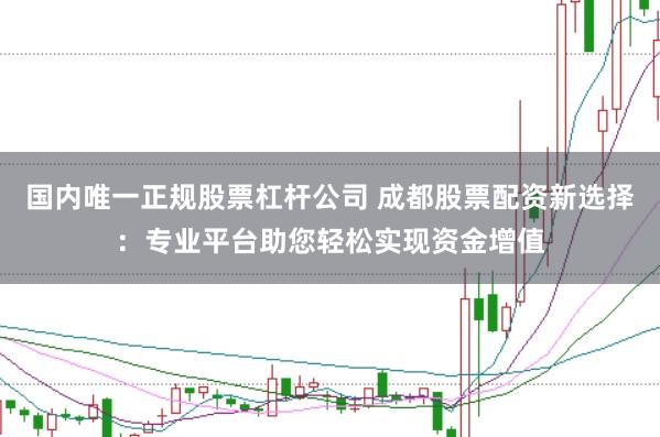 国内唯一正规股票杠杆公司 成都股票配资新选择:专业平台助您轻松实现资金增值