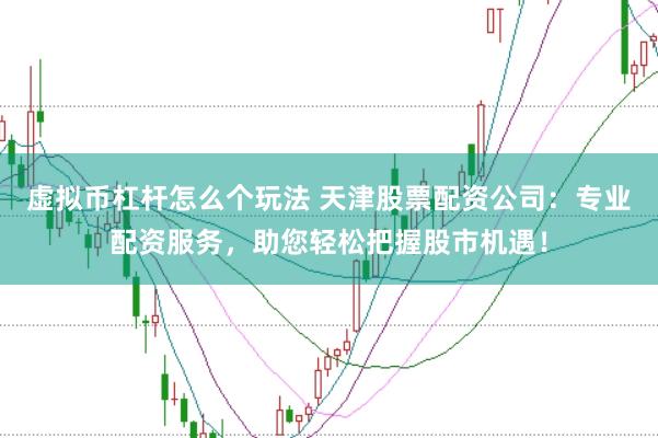 虚拟币杠杆怎么个玩法 天津股票配资公司:专业配资服务,助您轻松把握股市机遇!