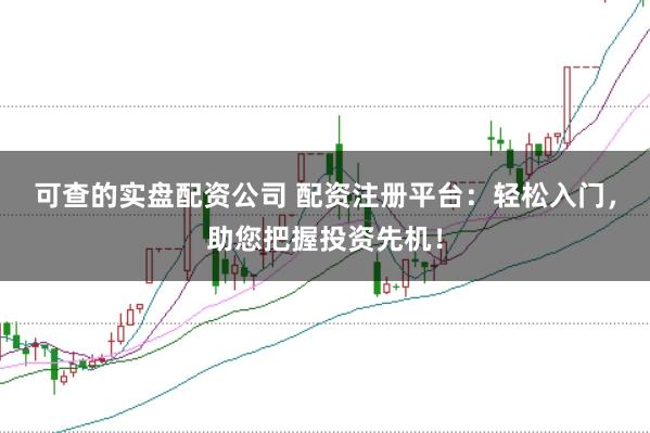 可查的实盘配资公司 配资注册平台:轻松入门,助您把握投资先机!