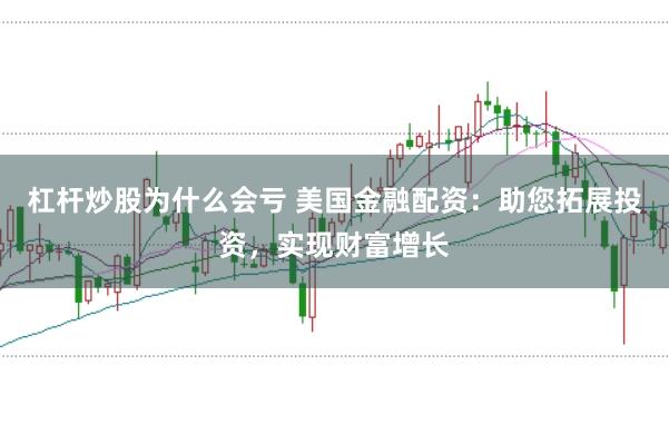 杠杆炒股为什么会亏 美国金融配资:助您拓展投资,实现财富增长