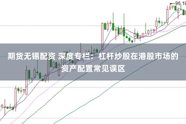 期货无锡配资 深度专栏:杠杆炒股在港股市场的资产配置常见误区