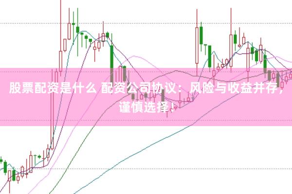 股票配资是什么 配资公司协议：风险与收益并存，谨慎选择！