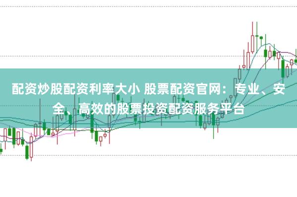 配资炒股配资利率大小 股票配资官网:专业、安全、高效的股票投资配资服务平台