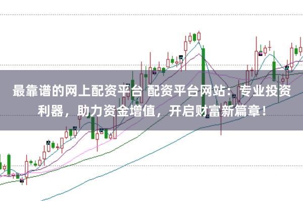 最靠谱的网上配资平台 配资平台网站:专业投资利器,助力资金增值,开启财富新篇章!